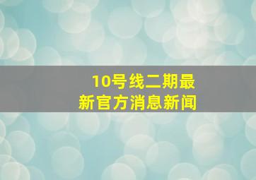 10号线二期最新官方消息新闻