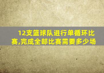 12支篮球队进行单循环比赛,完成全部比赛需要多少场