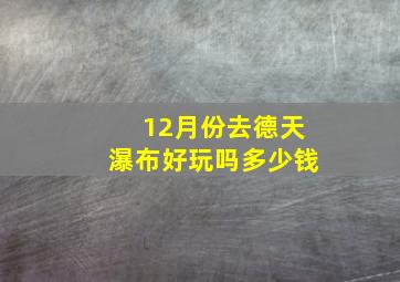 12月份去德天瀑布好玩吗多少钱