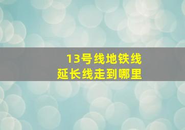 13号线地铁线延长线走到哪里