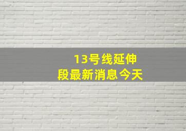 13号线延伸段最新消息今天