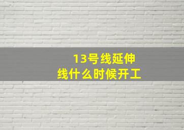 13号线延伸线什么时候开工