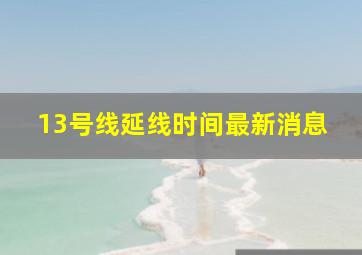 13号线延线时间最新消息