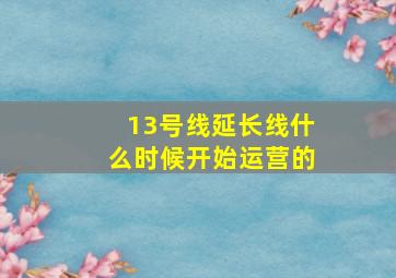 13号线延长线什么时候开始运营的