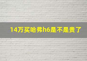 14万买哈弗h6是不是贵了