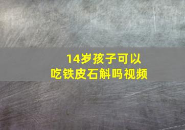 14岁孩子可以吃铁皮石斛吗视频