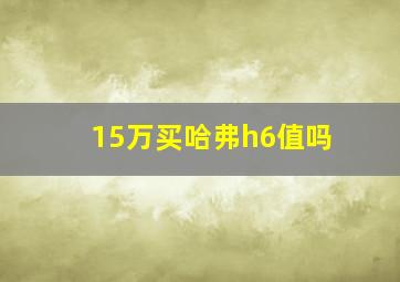 15万买哈弗h6值吗