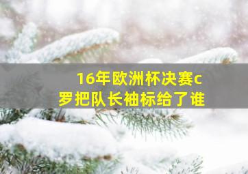 16年欧洲杯决赛c罗把队长袖标给了谁