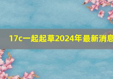 17c一起起草2024年最新消息