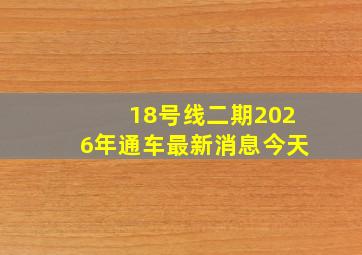 18号线二期2026年通车最新消息今天