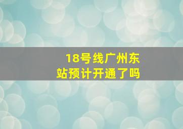 18号线广州东站预计开通了吗