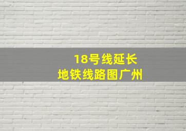 18号线延长地铁线路图广州