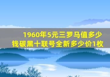 1960年5元三罗马值多少钱碳黑十联号全新多少价1枚