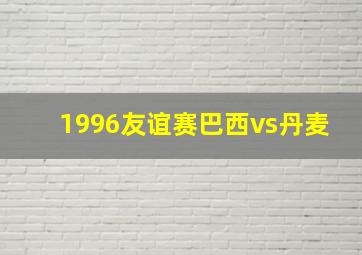 1996友谊赛巴西vs丹麦