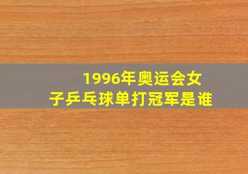 1996年奥运会女子乒乓球单打冠军是谁