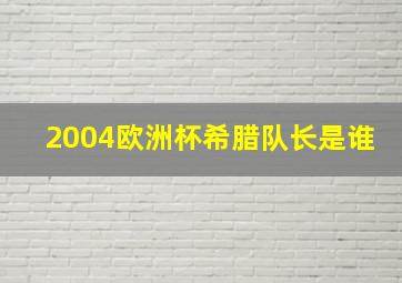 2004欧洲杯希腊队长是谁