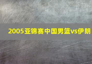 2005亚锦赛中国男篮vs伊朗