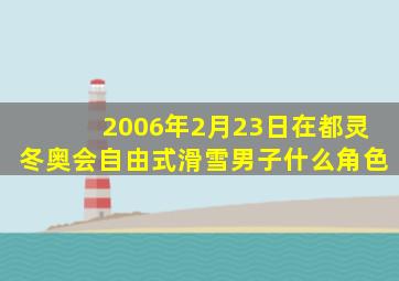 2006年2月23日在都灵冬奥会自由式滑雪男子什么角色