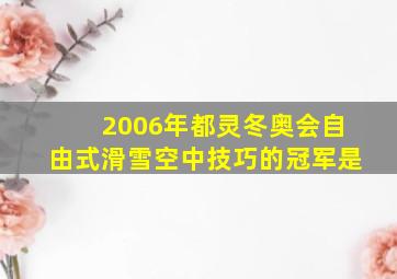 2006年都灵冬奥会自由式滑雪空中技巧的冠军是