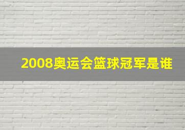 2008奥运会篮球冠军是谁