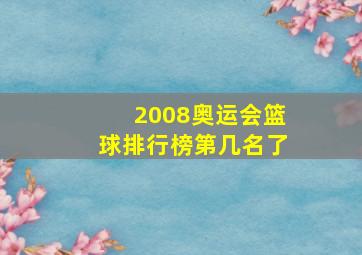 2008奥运会篮球排行榜第几名了