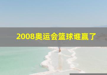 2008奥运会篮球谁赢了