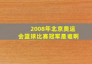 2008年北京奥运会篮球比赛冠军是谁啊