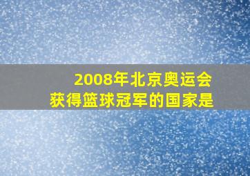 2008年北京奥运会获得篮球冠军的国家是