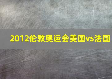 2012伦敦奥运会美国vs法国