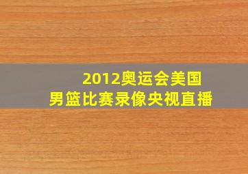 2012奥运会美国男篮比赛录像央视直播