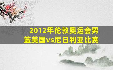 2012年伦敦奥运会男篮美国vs尼日利亚比赛