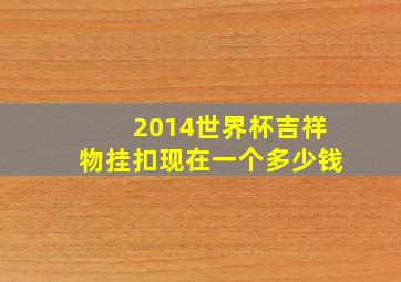 2014世界杯吉祥物挂扣现在一个多少钱