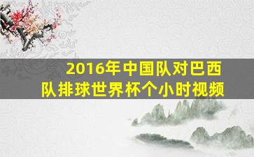 2016年中国队对巴西队排球世界杯个小时视频