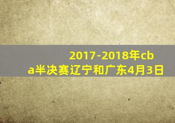 2017-2018年cba半决赛辽宁和广东4月3日