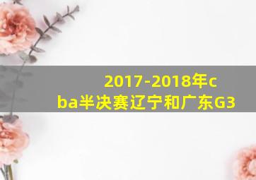 2017-2018年cba半决赛辽宁和广东G3