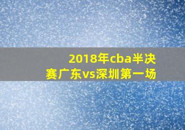 2018年cba半决赛广东vs深圳第一场