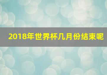 2018年世界杯几月份结束呢