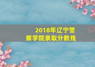 2018年辽宁警察学院录取分数线