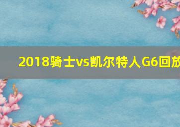 2018骑士vs凯尔特人G6回放