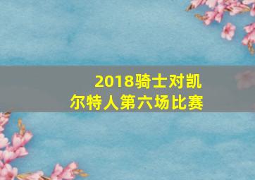 2018骑士对凯尔特人第六场比赛