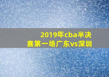 2019年cba半决赛第一场广东vs深圳