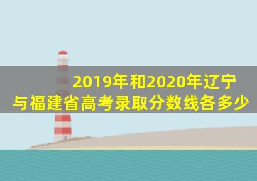 2019年和2020年辽宁与福建省高考录取分数线各多少