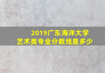 2019广东海洋大学艺术类专业分数线是多少