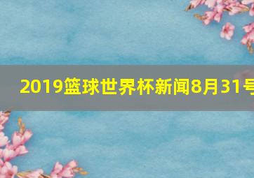 2019篮球世界杯新闻8月31号