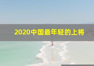 2020中国最年轻的上将