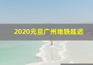 2020元旦广州地铁延迟