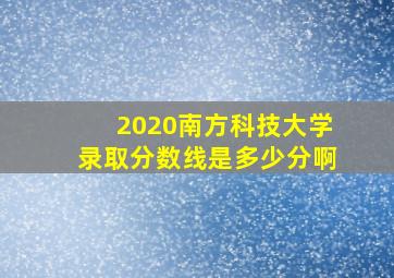 2020南方科技大学录取分数线是多少分啊