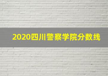 2020四川警察学院分数线