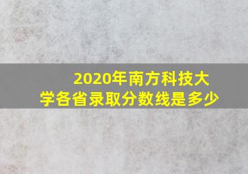 2020年南方科技大学各省录取分数线是多少