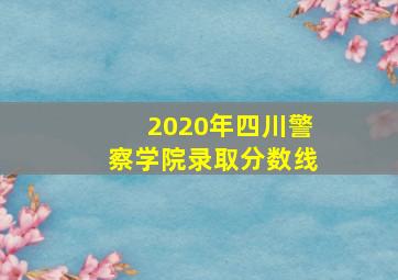 2020年四川警察学院录取分数线